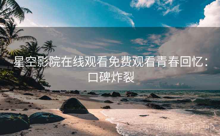 星空影院在线观看免费观看青春回忆：口碑炸裂