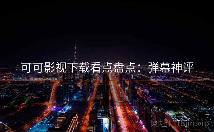 可可影视下载看点盘点：弹幕神评