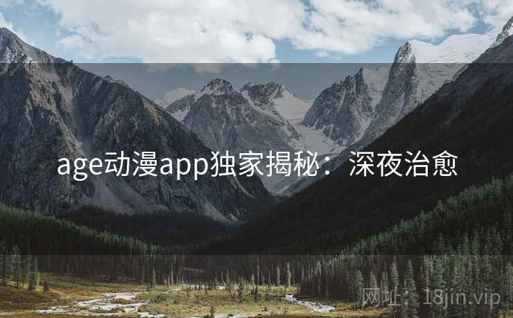 age动漫app独家揭秘：深夜治愈