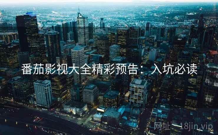 番茄影视大全精彩预告：入坑必读