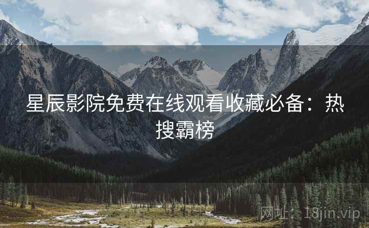 星辰影院免费在线观看收藏必备：热搜霸榜