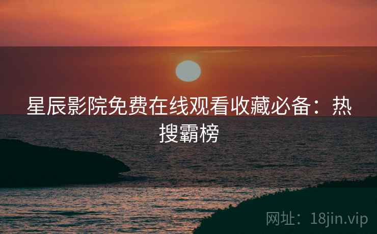 星辰影院免费在线观看收藏必备：热搜霸榜