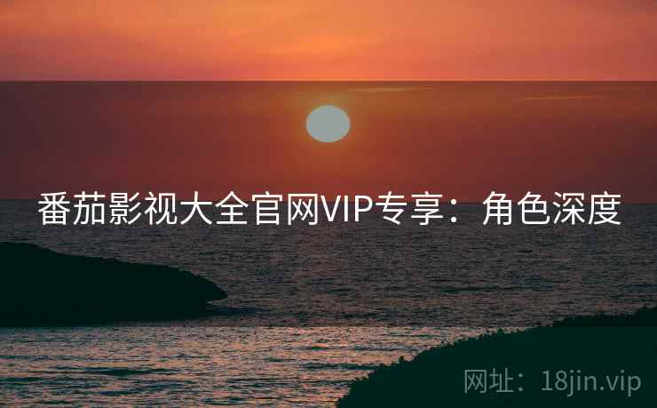 番茄影视大全官网VIP专享：角色深度