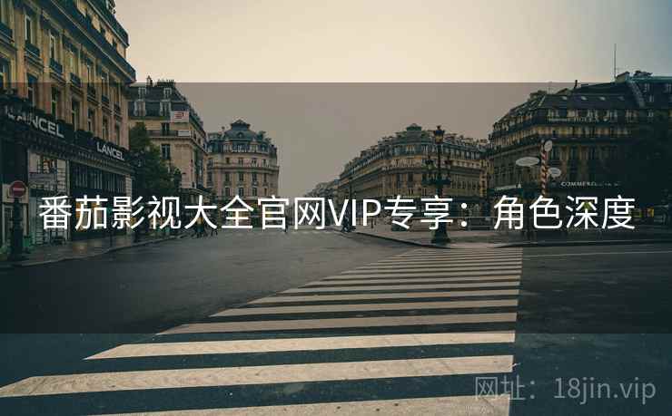 番茄影视大全官网VIP专享：角色深度