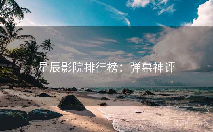 星辰影院排行榜：弹幕神评