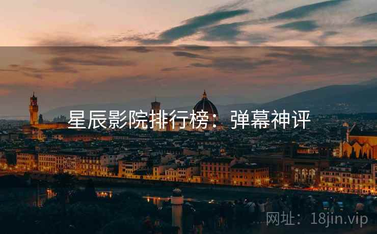 星辰影院排行榜：弹幕神评