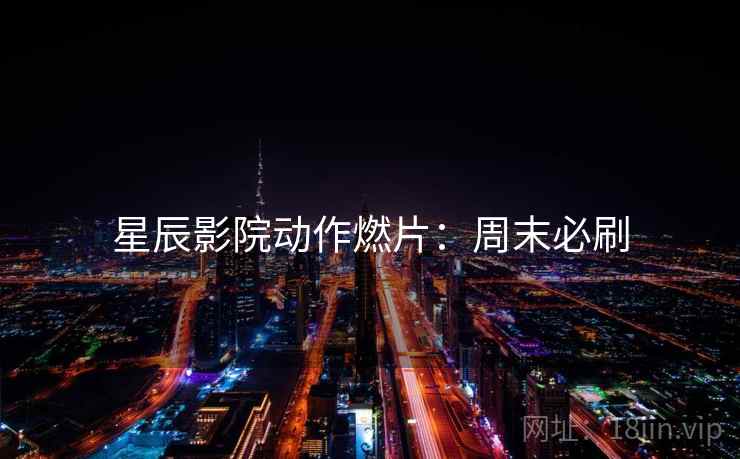 星辰影院动作燃片：周末必刷