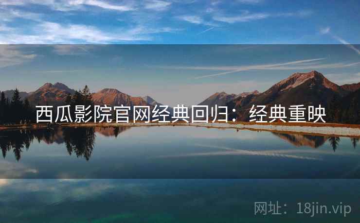 西瓜影院官网经典回归：经典重映