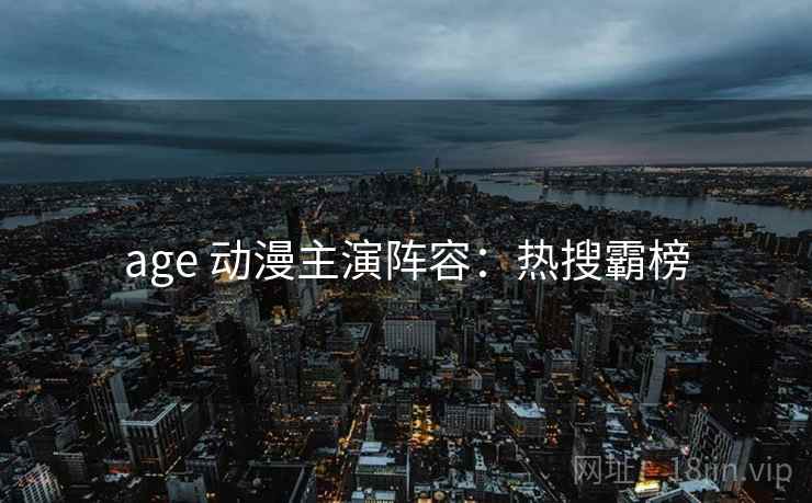 age 动漫主演阵容：热搜霸榜