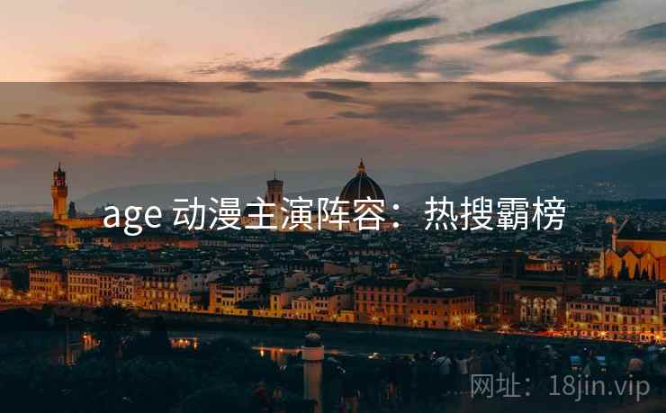 age 动漫主演阵容：热搜霸榜