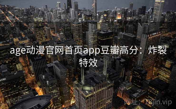 age动漫官网首页app豆瓣高分:炸裂特效 age动漫官网首页app豆瓣高分:炸裂特效