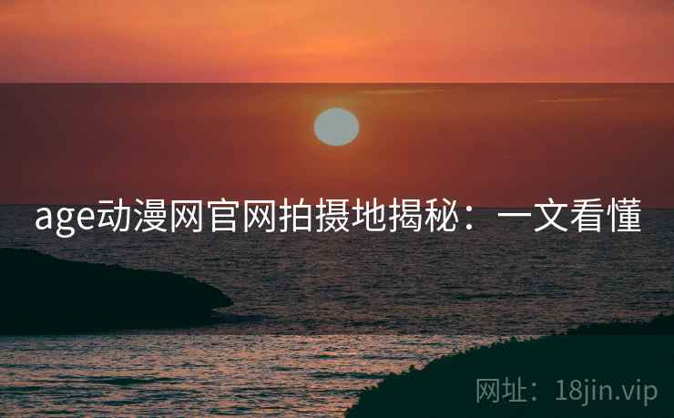 age动漫网官网拍摄地揭秘:一文看懂 age动漫网官网拍摄地揭秘:一文看懂