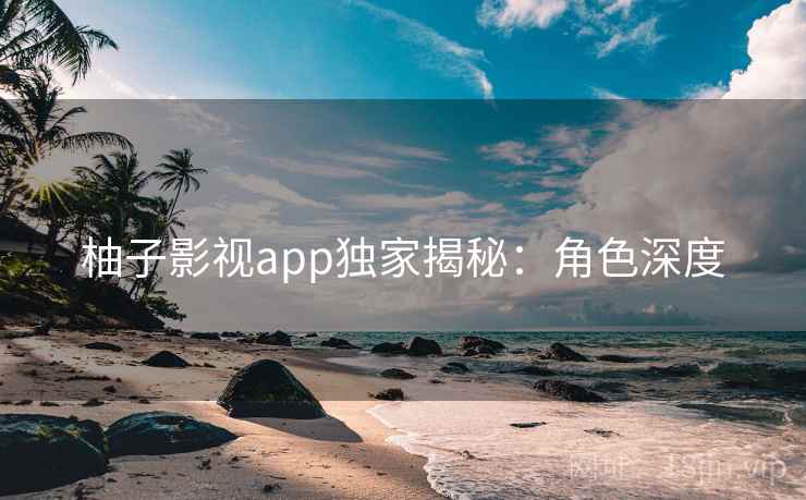 柚子影视app独家揭秘：角色深度