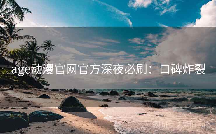 age动漫官网官方深夜必刷：口碑炸裂