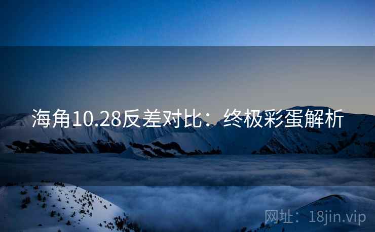 海角10.28反差对比:终极彩蛋解析 海角10.28反差对比:终极彩蛋解析