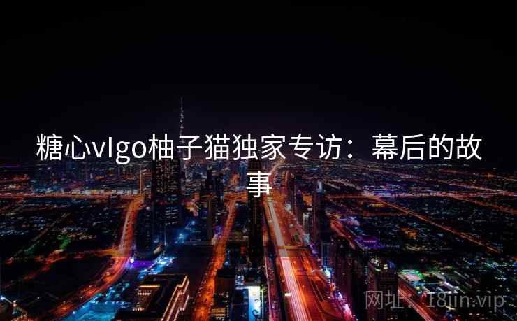 糖心vIgo柚子猫独家专访：幕后的故事