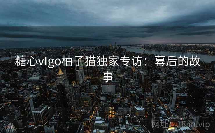 糖心vIgo柚子猫独家专访：幕后的故事