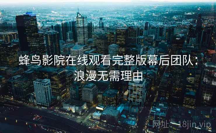 蜂鸟影院在线观看完整版幕后团队:浪漫无需理由 蜂鸟影院在线观看完整版幕后团队:浪漫无需理由