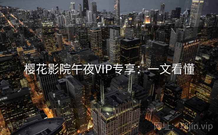 樱花影院午夜VIP专享:一文看懂 樱花影院午夜VIP专享:一文看懂