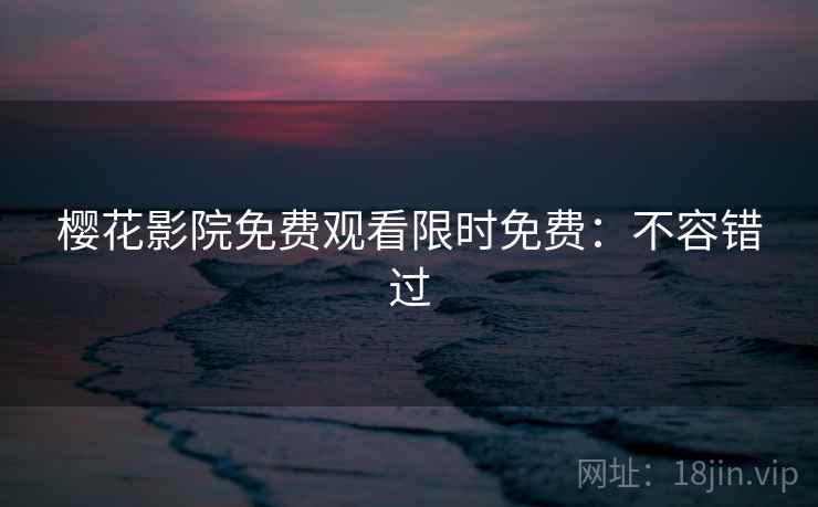 樱花影院免费观看限时免费：不容错过