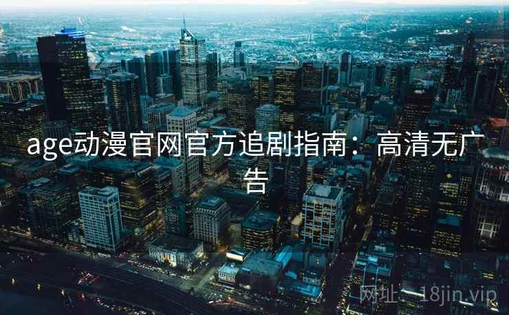 age动漫官网官方追剧指南：高清无广告