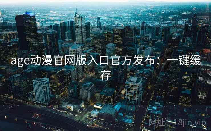 age动漫官网版入口官方发布：一键缓存