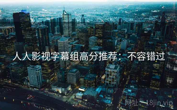 人人影视字幕组高分推荐：不容错过