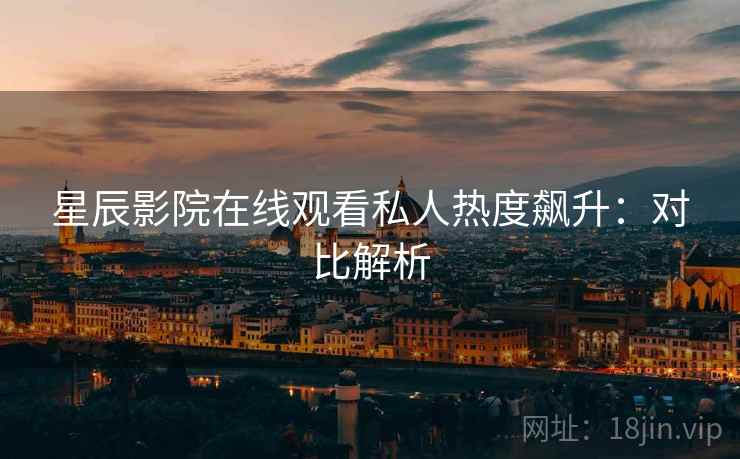 星辰影院在线观看私人热度飙升:对比解析 星辰影院在线观看私人热度飙升:对比解析