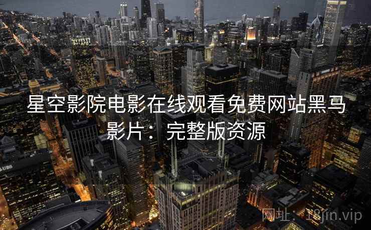 星空影院电影在线观看免费网站黑马影片：完整版资源