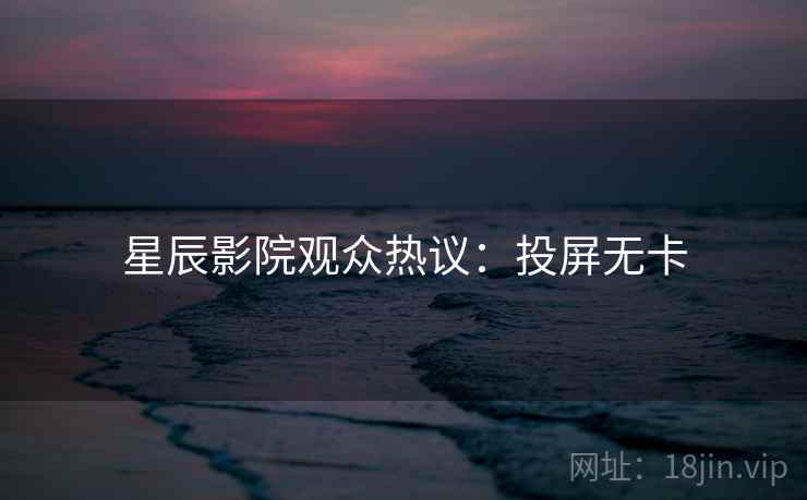星辰影院观众热议：投屏无卡