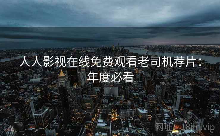 人人影视在线免费观看老司机荐片:年度必看 人人影视在线免费观看老司机荐片:年度必看