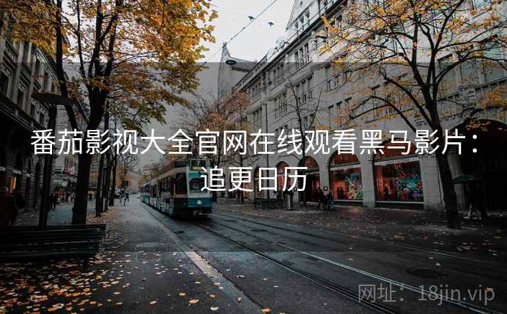 番茄影视大全官网在线观看黑马影片:追更日历 番茄影视大全官网在线观看黑马影片:追更日历