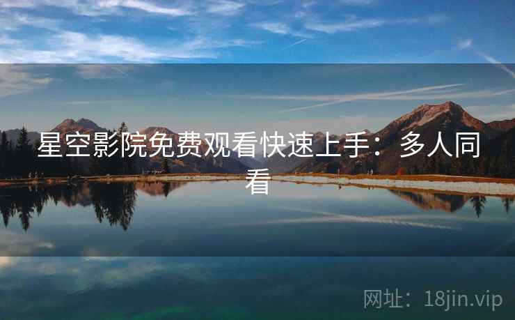 星空影院免费观看快速上手:多人同看 星空影院免费观看快速上手:多人同看