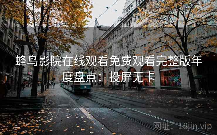 蜂鸟影院在线观看免费观看完整版年度盘点:投屏无卡 蜂鸟影院在线观看免费观看完整版年度盘点:投屏无卡