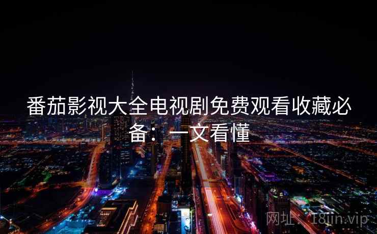 番茄影视大全电视剧免费观看收藏必备:一文看懂 番茄影视大全电视剧免费观看收藏必备:一文看懂