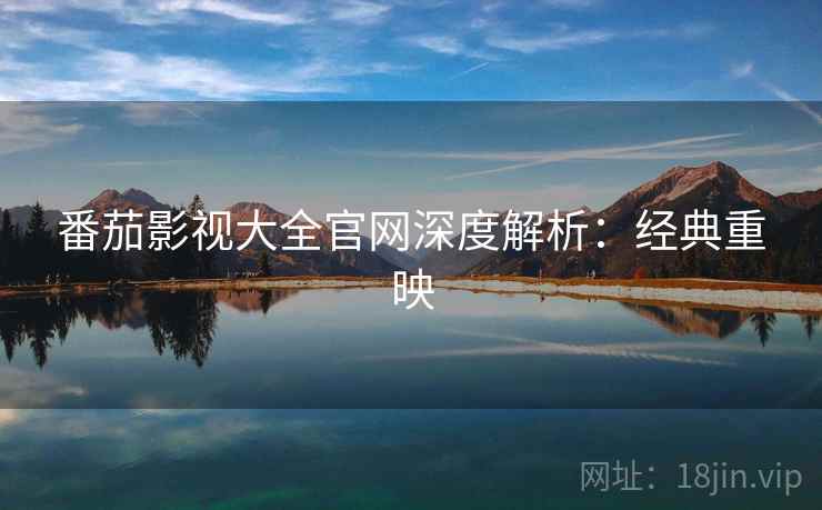 番茄影视大全官网深度解析：经典重映