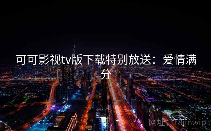 可可影视tv版下载特别放送:爱情满分 可可影视tv版下载特别放送:爱情满分