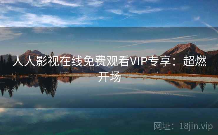 人人影视在线免费观看VIP专享：超燃开场