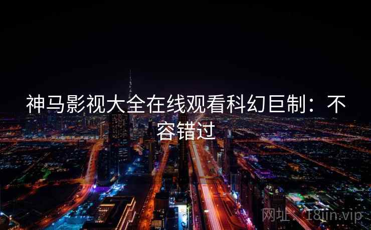 神马影视大全在线观看科幻巨制：不容错过