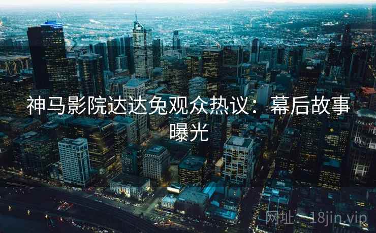 神马影院达达兔观众热议:幕后故事曝光 神马影院达达兔观众热议:幕后故事曝光